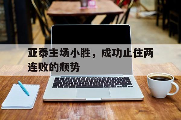 亚泰主场小胜，成功止住两连败的颓势