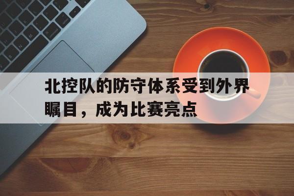 北控队的防守体系受到外界瞩目，成为比赛亮点
