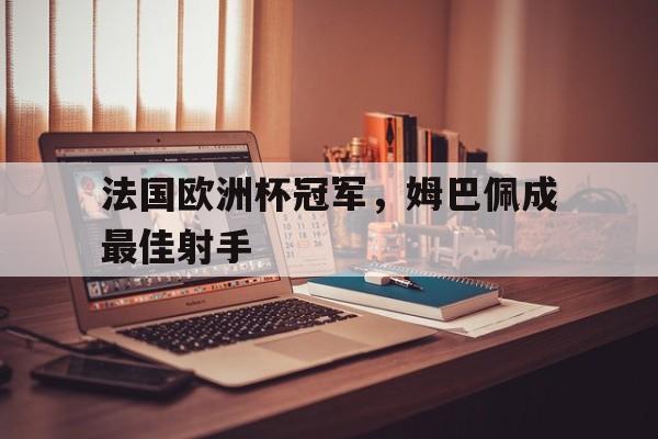 法国欧洲杯冠军，姆巴佩成最佳射手