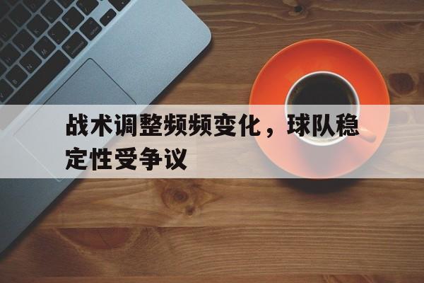 战术调整频频变化，球队稳定性受争议