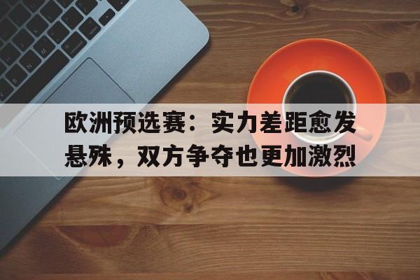 欧洲预选赛：实力差距愈发悬殊，双方争夺也更加激烈